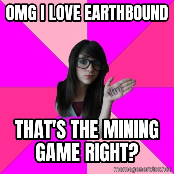Idiot Nerd Girl meme: OMG I love EarthBound / That's the mining game right?