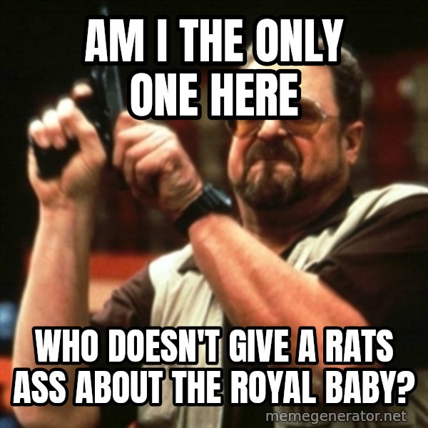 john goodman meme: am I the only one here / who doesn't give a rats ass about the Royal baby?