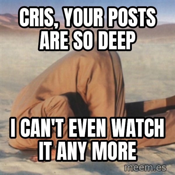 you're so deep meme: Cris, YOUR POSTS ARE SO DEEP / I CAN'T EVEN WATCH IT ANY MORE