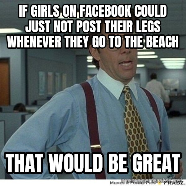 Yeah If You Could Just meme: If girls on facebook could just not post their legs whenever they go to the beach / that would be great