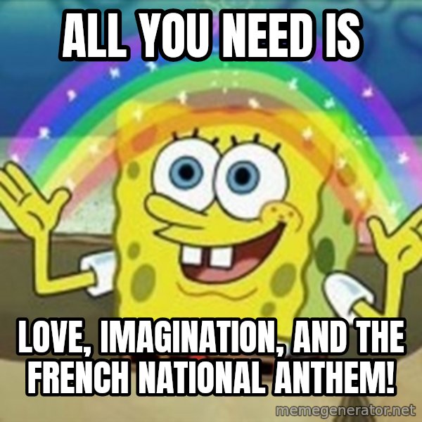 Spongebob meme: ALL YOU NEED IS / LOVE, IMAGINATION, AND THE FRENCH NATIONAL ANTHEM!