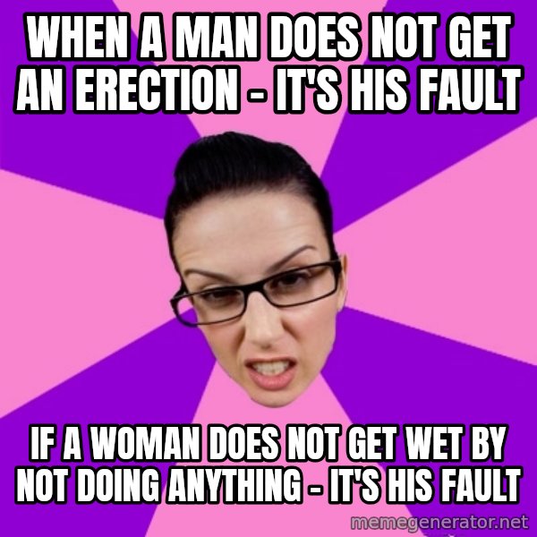 Privilege Denying Feminist meme: When a man does not get an erection - it's his fault / if a woman does not get wet by not doing anything - it's his fault