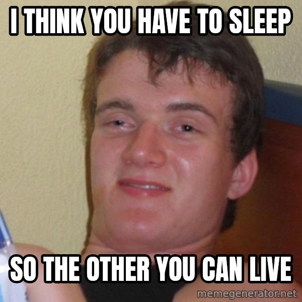high/drunk guy meme: I think you have to sleep / So the other you can live