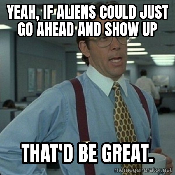 Yeah that'd be great... meme: Yeah, if Aliens could just go ahead and show up / That'd be great.
