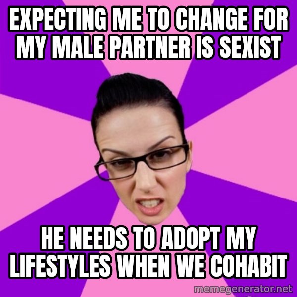 Privilege Denying Feminist meme: expecting me to change for my male partner is sexist / he needs to adopt my lifestyles when we cohabit