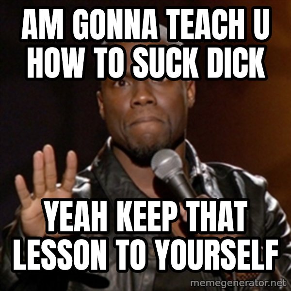 Kevin Hart meme: Am gonna teach u how to suck dick / Yeah keep that lesson to yourself