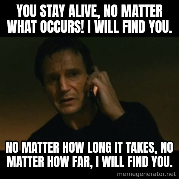liam neeson taken meme: You stay alive, no matter what occurs! I will find you. / No matter how long it takes, no matter how far, I will find you.