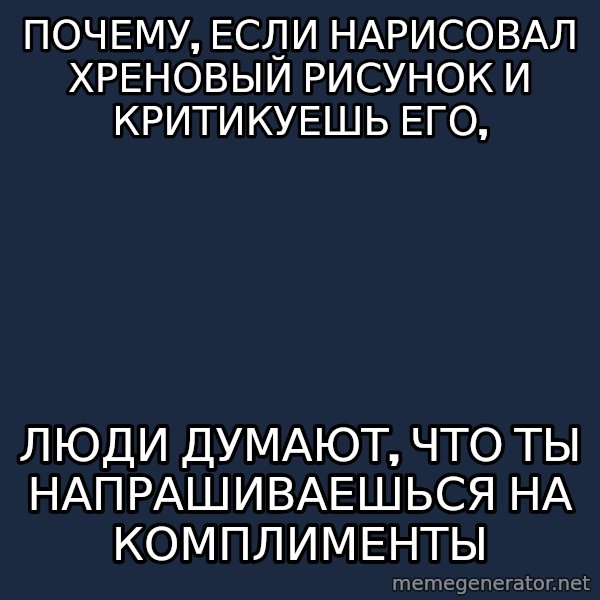 Angry Artist meme: Почему, если нарисовал хреновый рисунок и критикуешь его, / люди думают, что ты напрашиваешься на комплименты