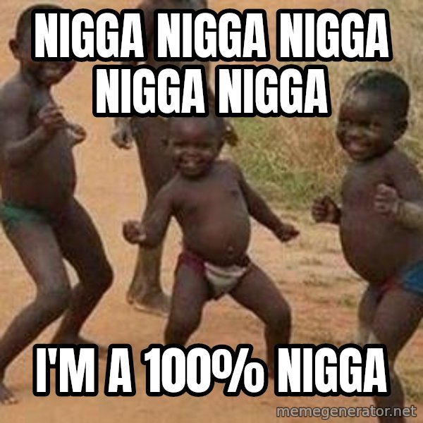 african children dancing meme: nigga nigga nigga nigga nigga / i'm a 100% nigga