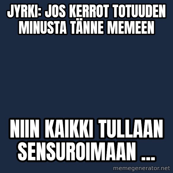 Katainen Perkele meme: Jyrki:   Jos  kerrot  totuuden  minusta   tänne   memeen / niin  KAIKKI  tullaan   sensuroimaan ...