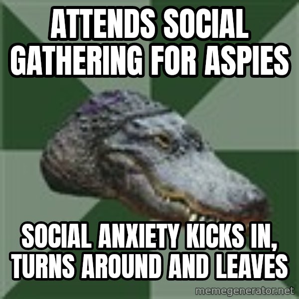 Aspie Alligator meme: attends social gathering for aspies / social anxiety kicks in, turns around and leaves