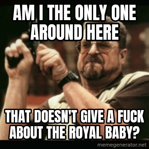 am i the only one around here meme: am i the only one around here / that doesn't give a fuck about the royal baby?