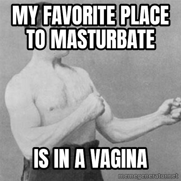 overly manlyman meme: my favorite place to masturbate / is in a vagina