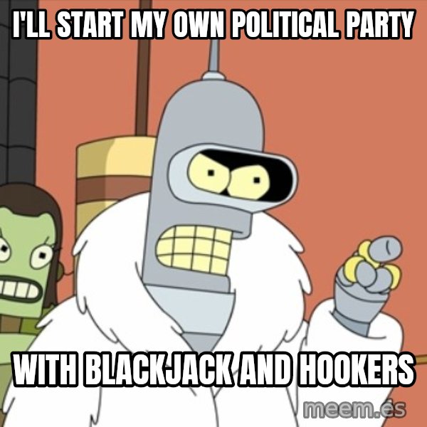 bender blackjack and hookers meme: I'll start my own political party / with blackjack and hookers