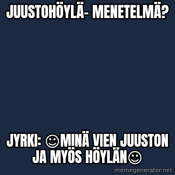 Katainen Perkele meme: Juustohöylä-           menetelmä? / Jyrki:  ☺Minä vien   juuston   ja   myös   höylän☺