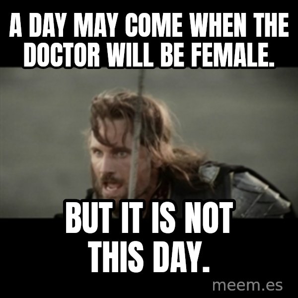 But it is not this Day ARAGORN meme: A day may come when the Doctor will be female. / But it is not this day.
