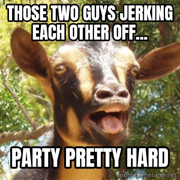 Illogical Goat meme: Those two guys jerking each other off... / party pretty hard