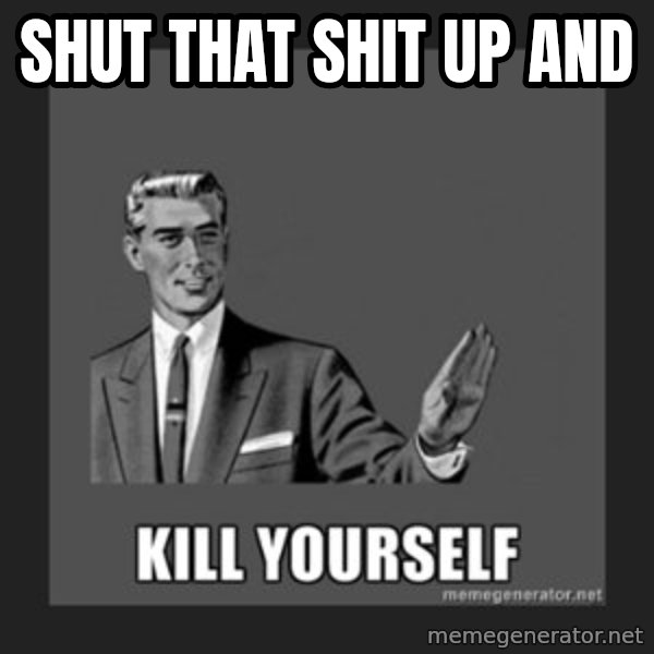 kill yourself guy meme: Shut that shit up and