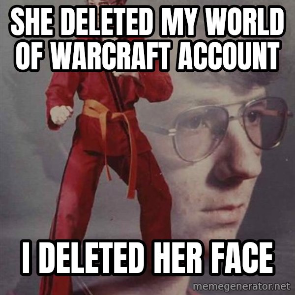 PTSD Karate Kyle meme: she deleted my world of warcraft account / i deleted her face