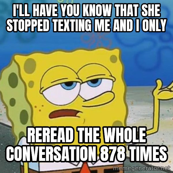 I'll have you know Spongebob meme: I'll have you know that she stopped texting me and I only / reread the whole conversation 878 times