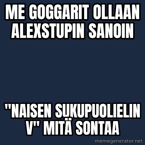 Katainen Perkele meme: me goggarit  ollaan alexstupin sanoin / "naisen sukupuolielin V" mitä  sontaa