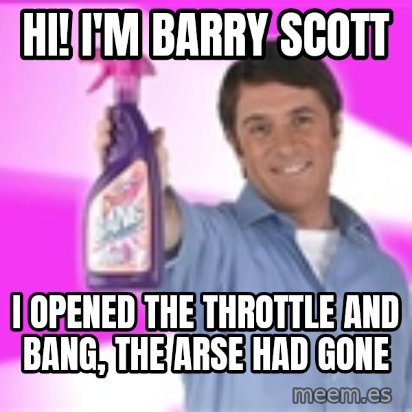 Barry Scott meme: HI! I'M BARRY SCOTT / I OPENED THE THROTTLE AND BANG, THE ARSE HAD GONE