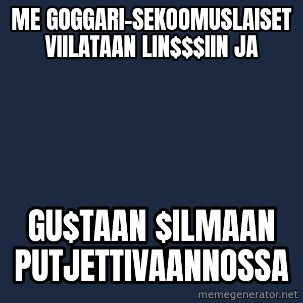 Katainen Perkele meme: me  goggari-sekoomuslaiset      viilataan  lin$$iin ja / Gu$taan   $ilmaan     putjettivaannossa