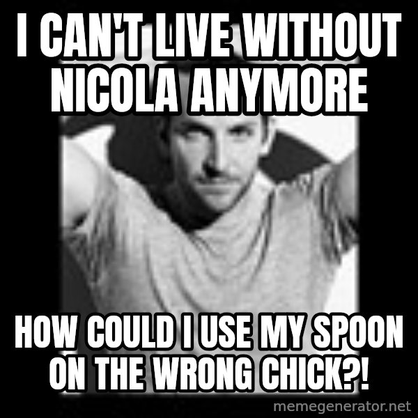 Bradley Cooper Need Sexy Help meme: i can't live without nicola anymore / how could i use my spoon on the wrong chick?!