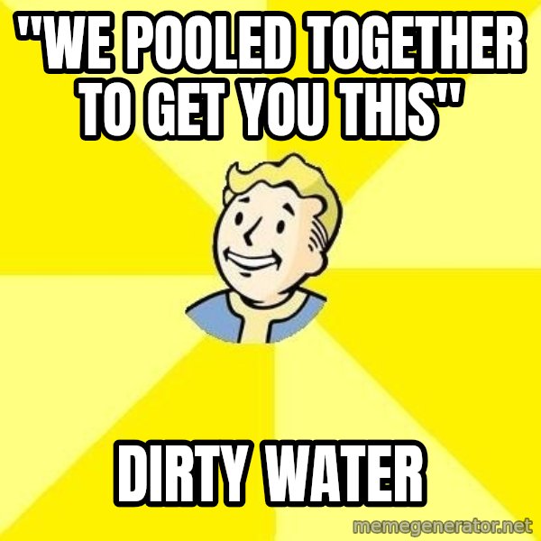 Fallout 3 meme: "We pooled together to get you this" / Dirty Water