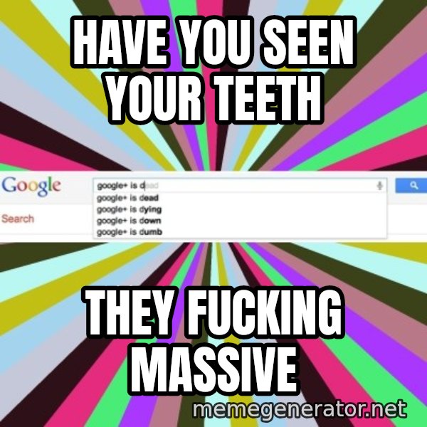 Google meme: Have you seen your teeth / They fucking massive