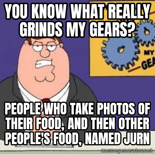 Grinds My Gears Peter Griffin meme: You know what really grinds my gears? / People who take photos of their food, and then other people's food, named Jurn