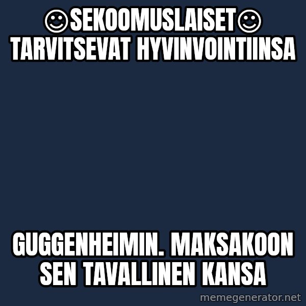 Katainen Perkele meme: ☺sekoomuslaiset☺    tarvitsevat     hyvinvointiinsa / guggenheimin.    Maksakoon   sen    tavallinen  kansa