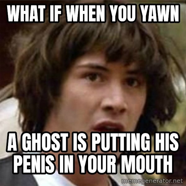 what if meme meme: what if when you yawn / a ghost is putting his penis in your mouth