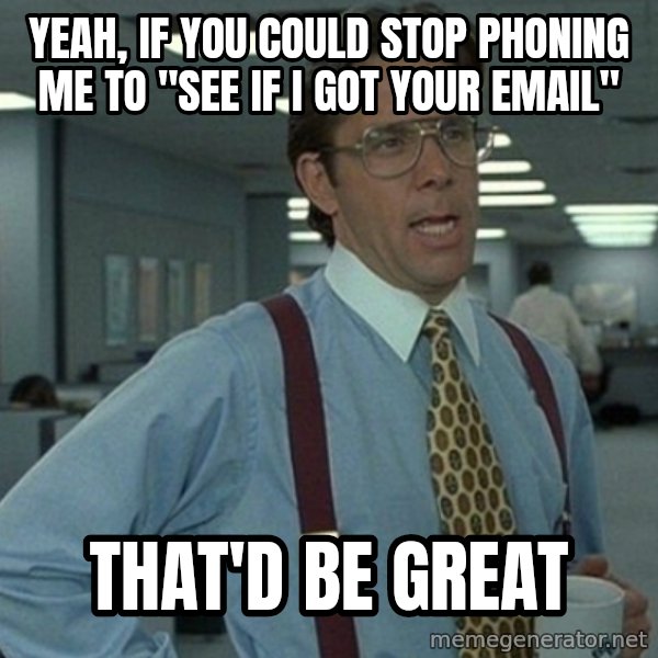 Office Space That Would Be Great meme: Yeah, if you could stop phoning me to "see if I got your email" / THAT'D be great