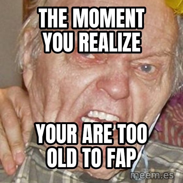 Grumpy Grandpa meme: The moment you realize / your are too old to fap
