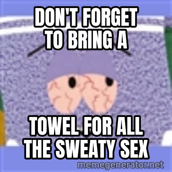 Towelie meme: don't forget to bring a / towel for all the sweaty sex