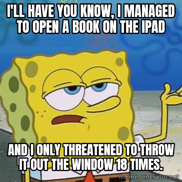 I'll have you know Spongebob meme: I'll have you know, I managed to open a book on the iPad / And I only threatened to throw it out the window 18 times.