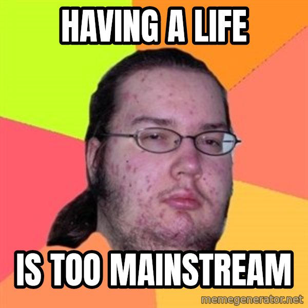 Butthurt Dweller meme: Having a life / Is too Mainstream