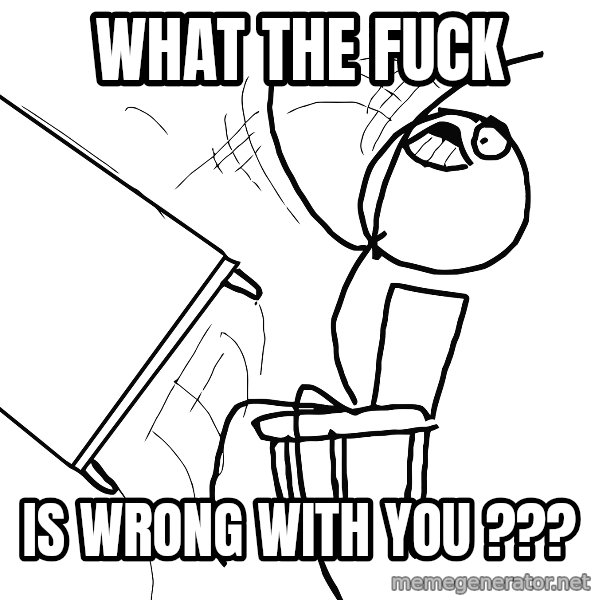 Desk Flip Rage Guy meme: WHAT THE FUCK / IS WRONG WITH YOU ???
