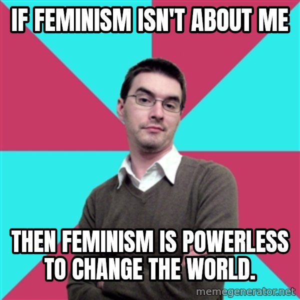 Privilege Denying Dude meme: If feminism isn't about me / then feminism is powerless to change the world.