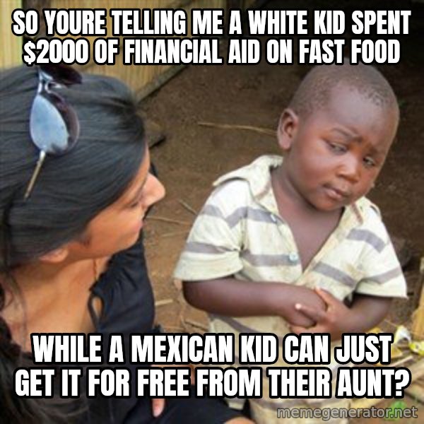 Skeptical 3rd World Kid meme: so youre telling me a white kid spent $2000 of financial aid on fast food / while a mexican kid can just get it for free from their aunt?