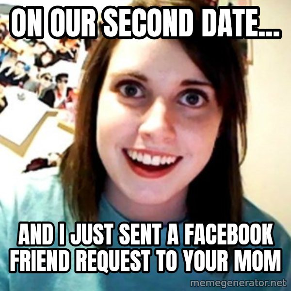 Overly Obsessed Girlfriend meme: On our second date... / and I just sent a Facebook friend request to your mom