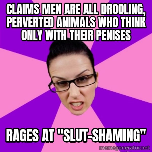 Privilege Denying Feminist meme: claims men are all drooling, perverted animals who think only with their penises / rages at "slut-shaming"