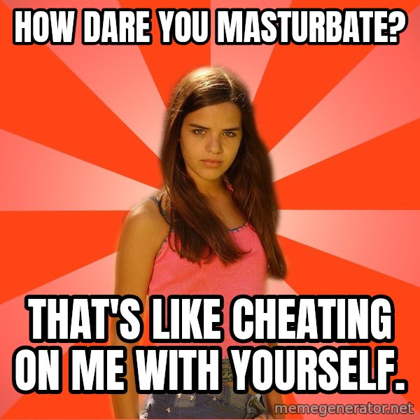 Jealous Girl meme: How dare you masturbate? / That's like cheating on me with yourself.