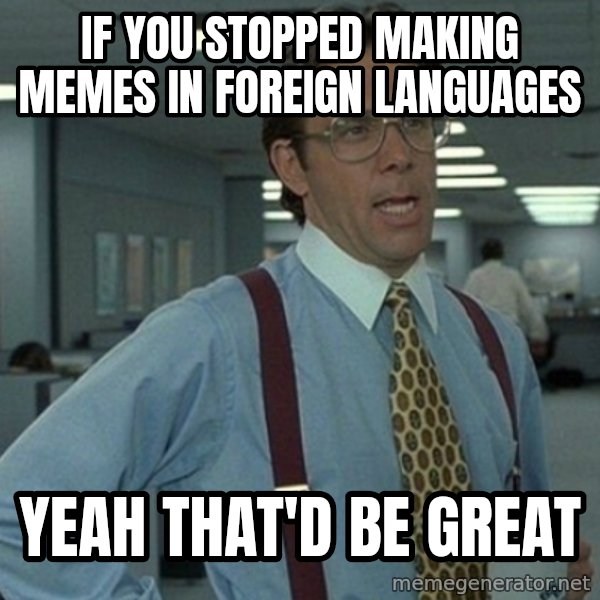 Office Space That Would Be Great meme: if you stopped making memes in foreign languages / yeah that'd be great