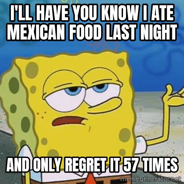 I'll have you know Spongebob meme: I'll have you know i ate mexican food last night / and only regret it 57 times