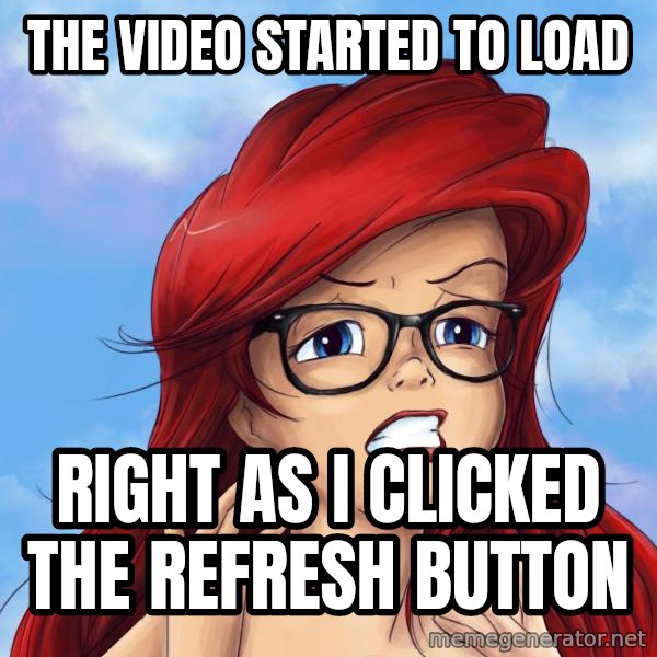 Hipster Ariel meme: The Video started to load / Right as I clicked the refresh Button