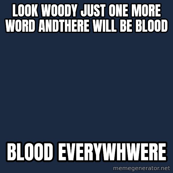 X, X Everywhere  meme: look woody just one more word andthere will be blood / blood everywhwere