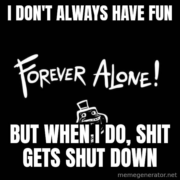 The Most Interesting Man In The World meme: i don't always have fun / but when i do, Shit gets shut down