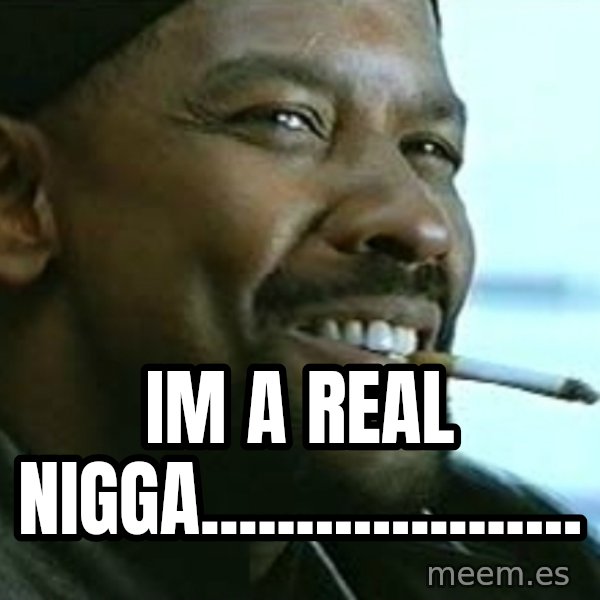 My Nigga Denzel meme: im a real NIGGA....................